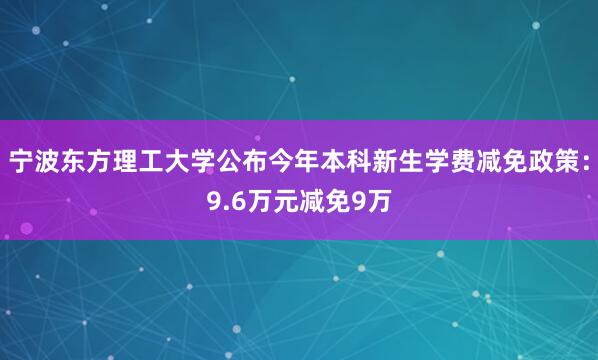 宁波东方理工大学公布今年本科新生学费减免政策：9.6万元减免9万