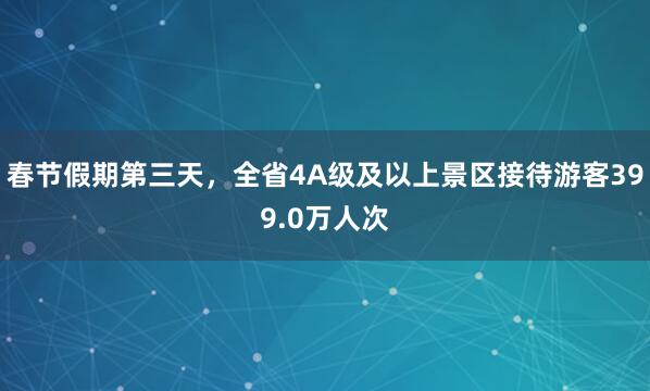 春节假期第三天，全省4A级及以上景区接待游客399.0万人次