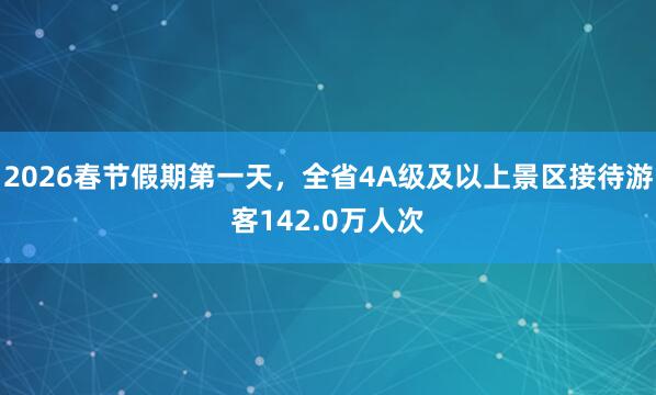 2026春节假期第一天，全省4A级及以上景区接待游客142.0万人次