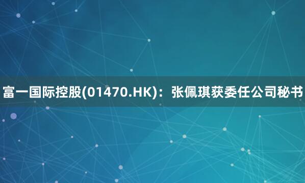 富一国际控股(01470.HK)：张佩琪获委任公司秘书