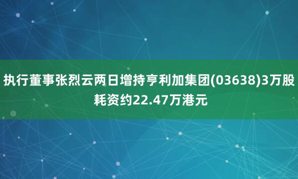 执行董事张烈云两日增持亨利加集团(03638)3万股 耗资约22.47万港元