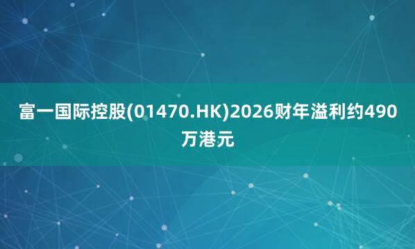 富一国际控股(01470.HK)2026财年溢利约490万港元