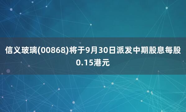 信义玻璃(00868)将于9月30日派发中期股息每股0.15港元