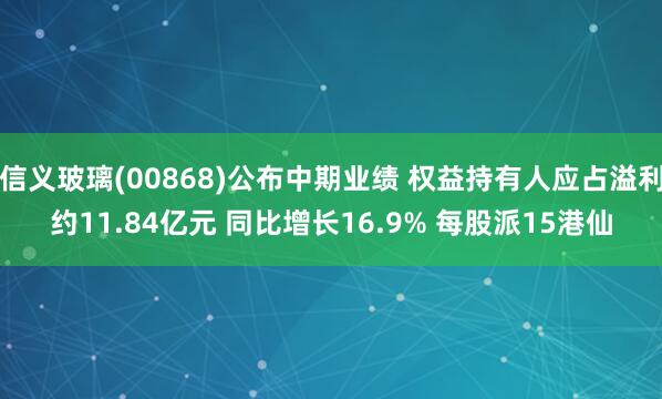 信义玻璃(00868)公布中期业绩 权益持有人应占溢利约11.84亿元 同比增长16.9% 每股派15港仙
