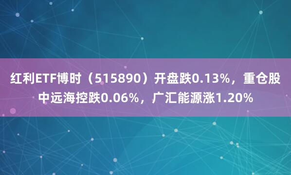 红利ETF博时（515890）开盘跌0.13%，重仓股中远海控跌0.06%，广汇能源涨1.20%