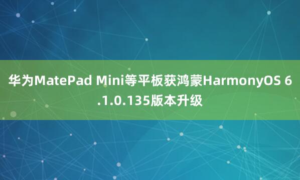 华为MatePad Mini等平板获鸿蒙HarmonyOS 6.1.0.135版本升级