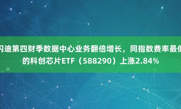 闪迪第四财季数据中心业务翻倍增长,同指数费率最低的科创芯片ETF(588290)上涨2.84%
