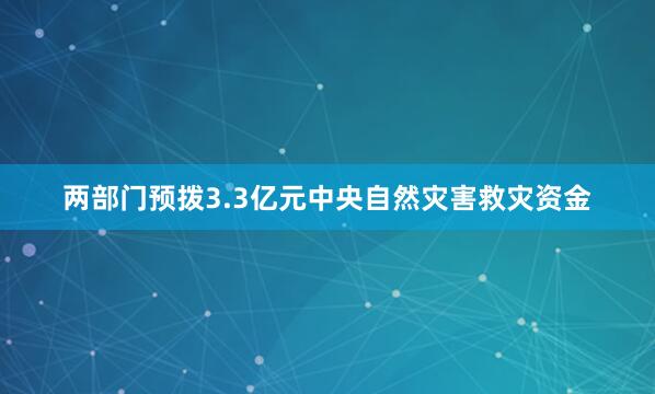 两部门预拨3.3亿元中央自然灾害救灾资金