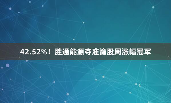42.52%!胜通能源夺准渝股周涨幅冠军