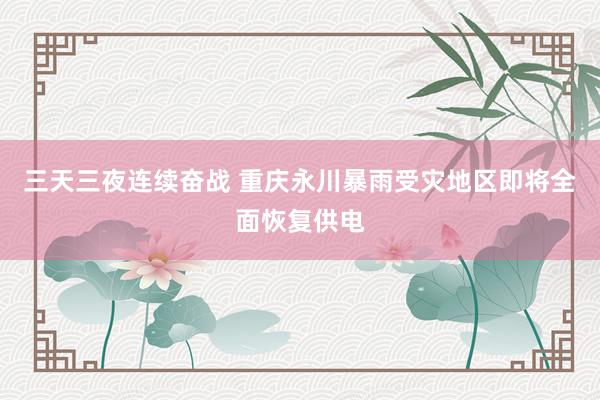 三天三夜连续奋战 重庆永川暴雨受灾地区即将全面恢复供电