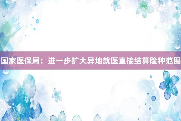 国家医保局：进一步扩大异地就医直接结算险种范围