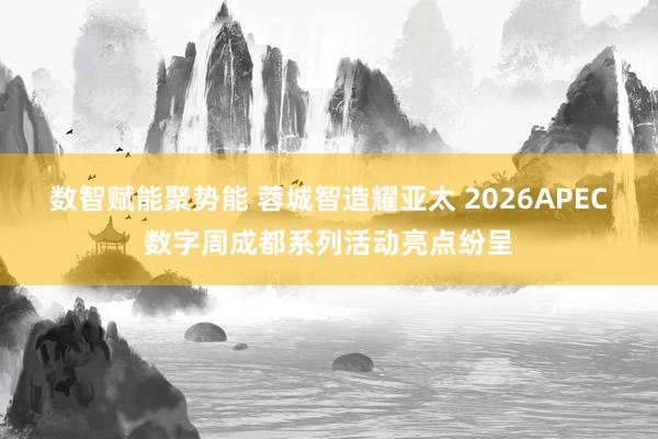 数智赋能聚势能 蓉城智造耀亚太 2026APEC数字周成都系列活动亮点纷呈