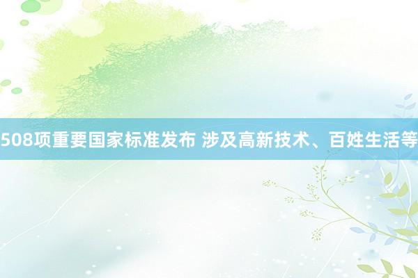 508项重要国家标准发布 涉及高新技术、百姓生活等