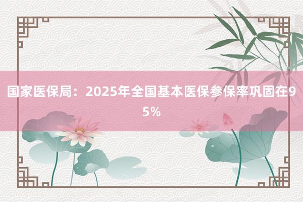 国家医保局：2025年全国基本医保参保率巩固在95%