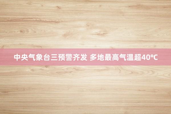 中央气象台三预警齐发 多地最高气温超40℃