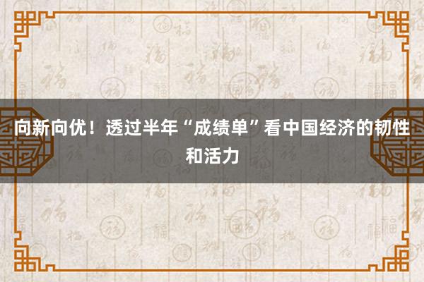 向新向优！透过半年“成绩单”看中国经济的韧性和活力
