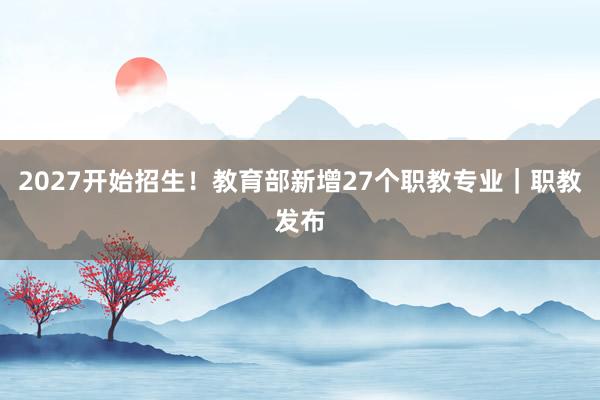 2027开始招生！教育部新增27个职教专业｜职教发布