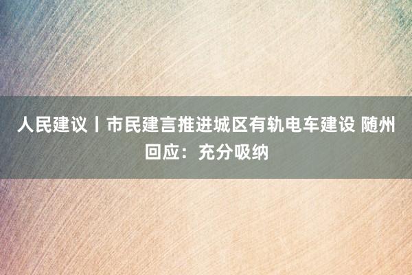 人民建议丨市民建言推进城区有轨电车建设 随州回应：充分吸纳