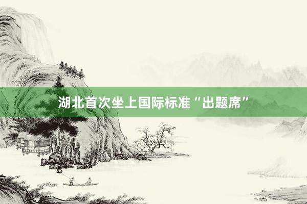 湖北首次坐上国际标准“出题席”