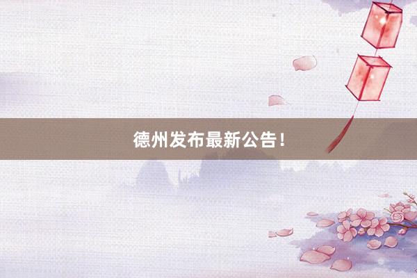 德州发布最新公告！
