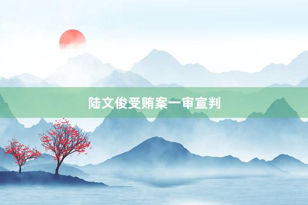 陆文俊受贿案一审宣判