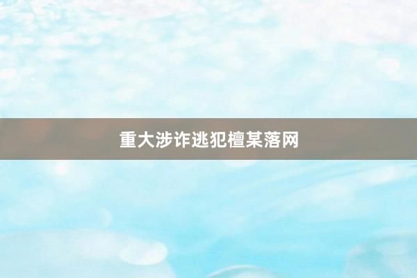 重大涉诈逃犯檀某落网