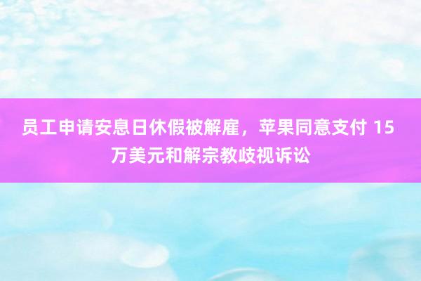 员工申请安息日休假被解雇，苹果同意支付 15 万美元和解宗教歧视诉讼
