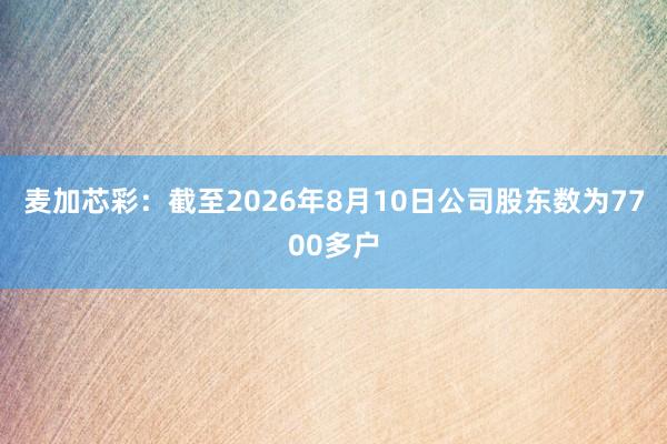 麦加芯彩：截至2026年8月10日公司股东数为7700多户