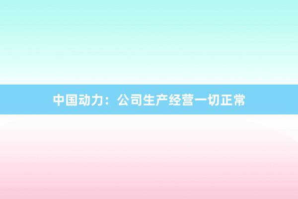 中国动力：公司生产经营一切正常