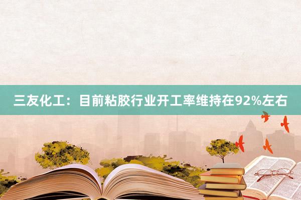三友化工：目前粘胶行业开工率维持在92%左右