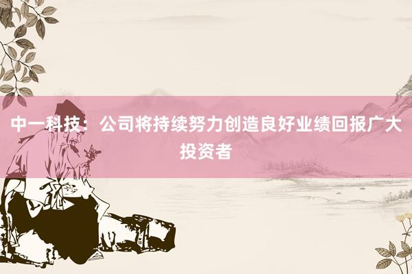 中一科技：公司将持续努力创造良好业绩回报广大投资者