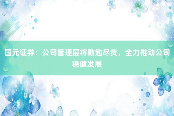 国元证券：公司管理层将勤勉尽责，全力推动公司稳健发展