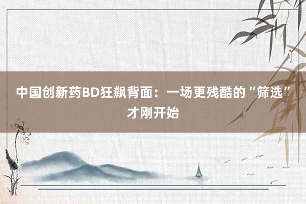 中国创新药BD狂飙背面：一场更残酷的“筛选”才刚开始