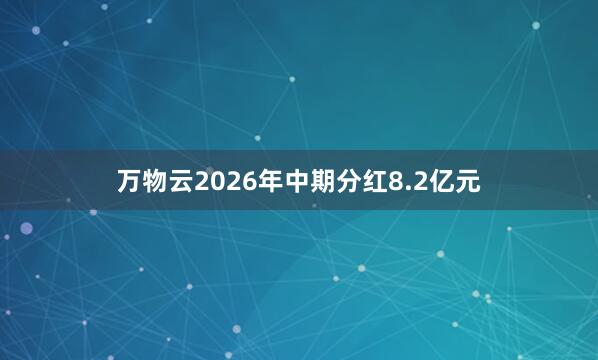 万物云2026年中期分红8.2亿元