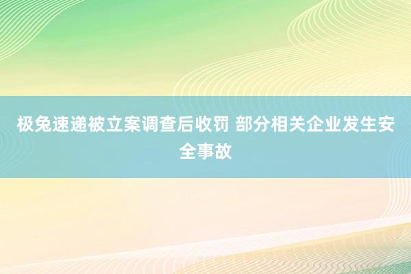 极兔速递被立案调查后收罚 部分相关企业发生安全事故