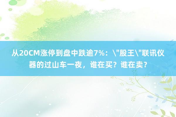 从20CM涨停到盘中跌逾7%：＂股王＂联讯仪器的过山车一夜，谁在买？谁在卖？