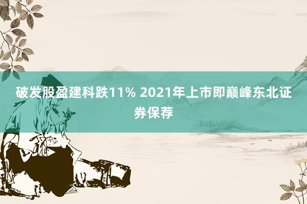 破发股盈建科跌11% 2021年上市即巅峰东北证券保荐