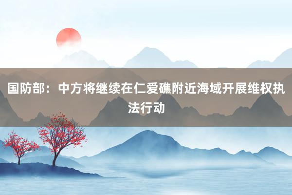 国防部：中方将继续在仁爱礁附近海域开展维权执法行动