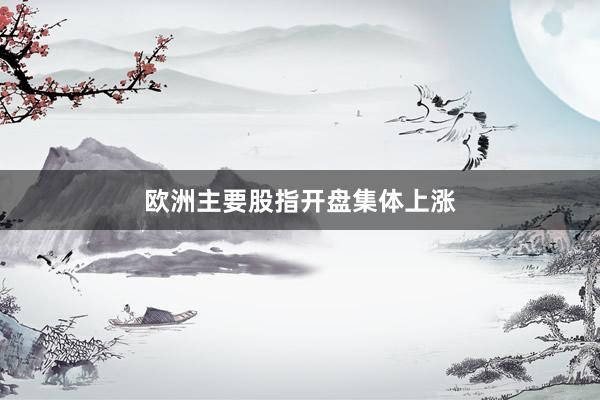 欧洲主要股指开盘集体上涨