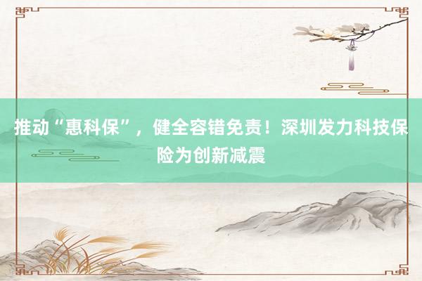 推动“惠科保”，健全容错免责！深圳发力科技保险为创新减震