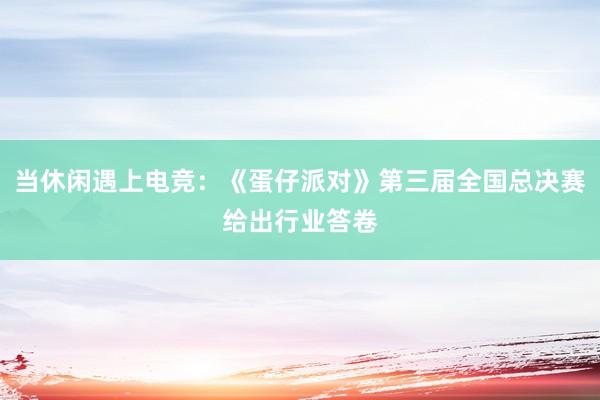 当休闲遇上电竞：《蛋仔派对》第三届全国总决赛给出行业答卷