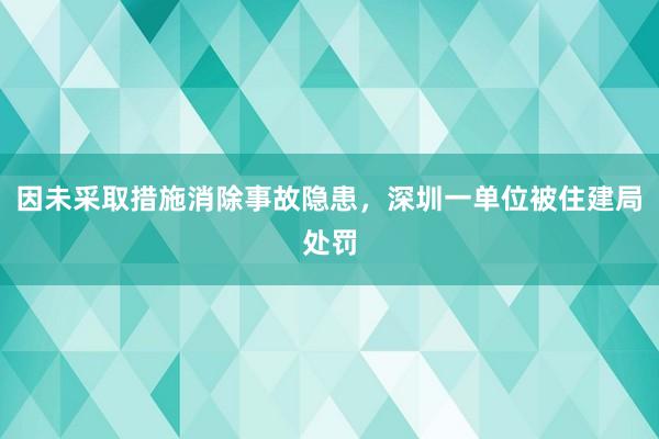 因未采取措施消除事故隐患，深圳一单位被住建局处罚