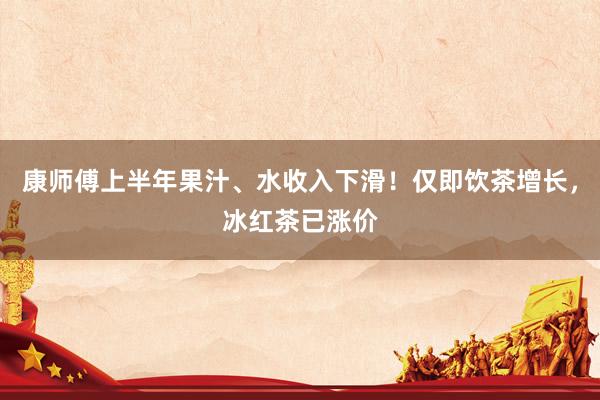 康师傅上半年果汁、水收入下滑！仅即饮茶增长，冰红茶已涨价