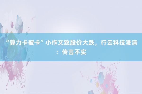 “算力卡被卡”小作文致股价大跌，行云科技澄清：传言不实