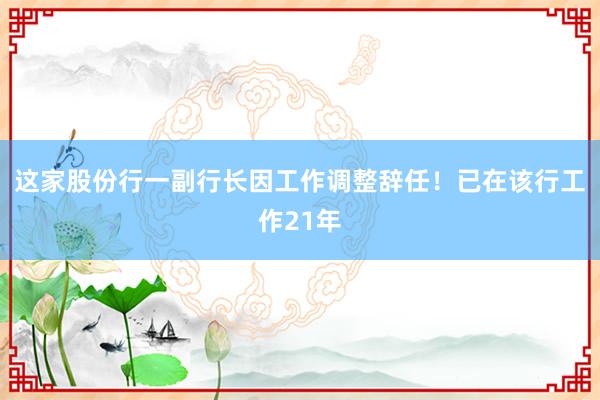这家股份行一副行长因工作调整辞任！已在该行工作21年