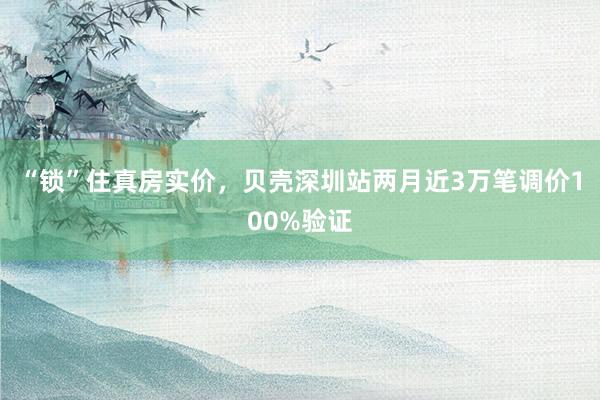 “锁”住真房实价，贝壳深圳站两月近3万笔调价100%验证