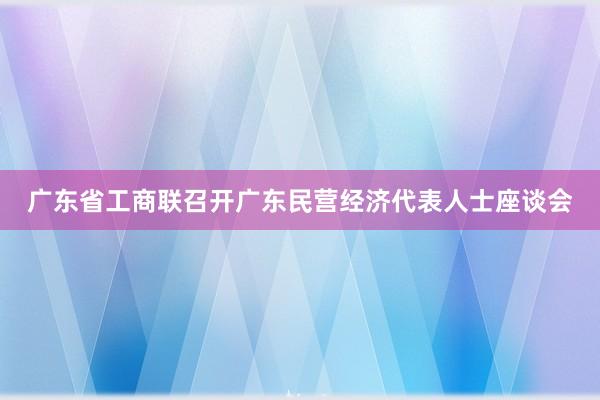广东省工商联召开广东民营经济代表人士座谈会