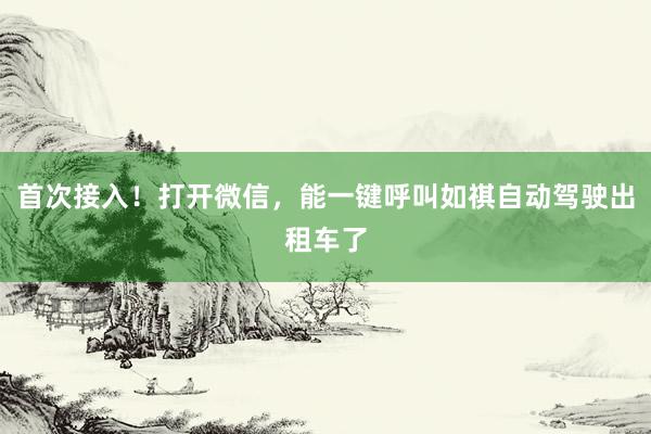 首次接入！打开微信，能一键呼叫如祺自动驾驶出租车了