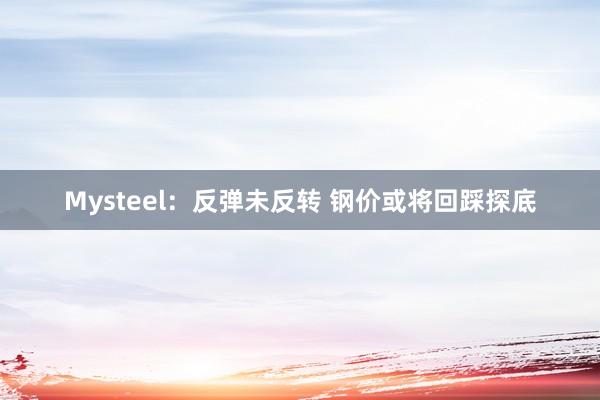 Mysteel：反弹未反转 钢价或将回踩探底