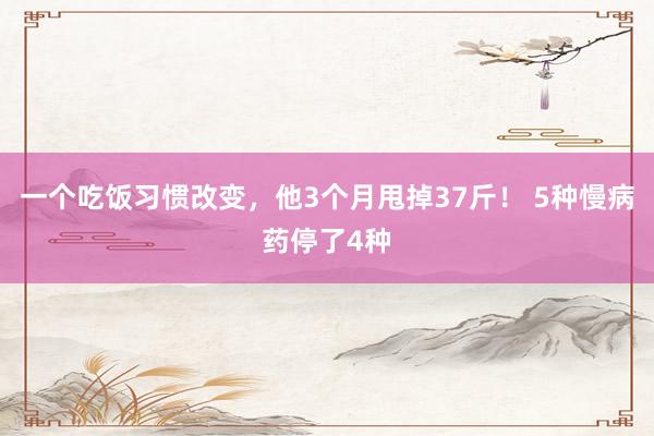 一个吃饭习惯改变，他3个月甩掉37斤！ 5种慢病药停了4种